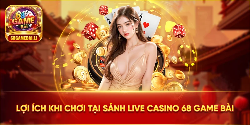 Lợi ích khi chơi tại Sảnh Live Casino 68 Game Bài